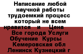 Написание любой научной работы трудоемкий процесс, который не всем нравится...и  › Цена ­ 550 - Все города Услуги » Обучение. Курсы   . Кемеровская обл.,Ленинск-Кузнецкий г.